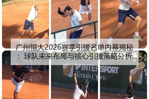 广州恒大2026赛季引援名单内幕揭秘：球队未来布局与核心引援策略分析